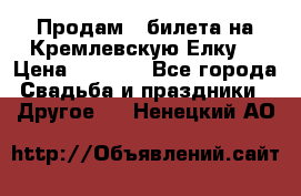 Продам 3 билета на Кремлевскую Елку. › Цена ­ 2 000 - Все города Свадьба и праздники » Другое   . Ненецкий АО